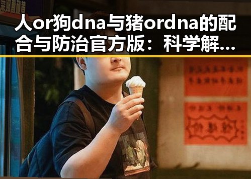 人or狗dna与猪ordna的配合与防治官方版：科学解析与应用前景
