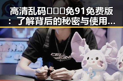 高清乱码🔞❌♋免91免费版：了解背后的秘密与使用指南