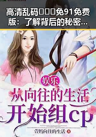 高清乱码🔞❌♋免91免费版:了解背后的秘密与使用指南