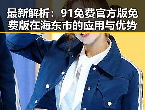 最新解析:91免费官方版免费版在海东市的应用与优势