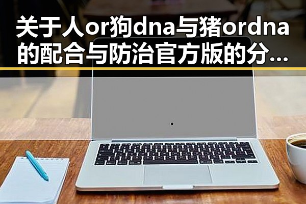 关于人or狗dna与猪ordna的配合与防治官方版的分析与应用