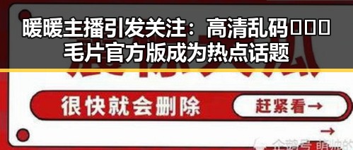暖暖主播引发关注:高清乱码🔞❌♋毛片官方版成为热点话题
