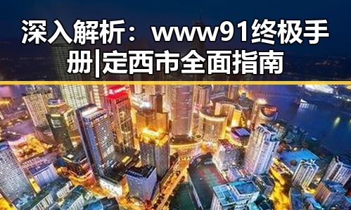 深入解析:www91终极手册 | 定西市全面指南