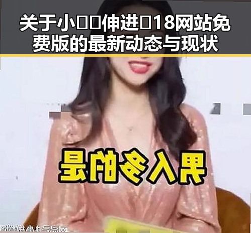 关于小🐔🐔伸进🈲18网站免费版的最新动态与现状