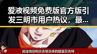 爱液视频免费版官方版引发三明市用户热议,最新体验揭秘