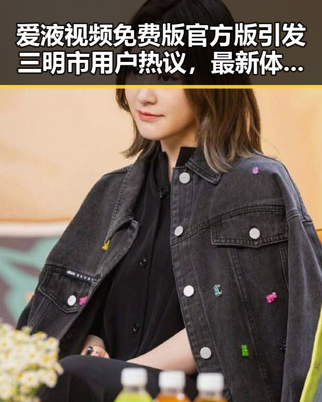 爱液视频免费版官方版引发三明市用户热议,最新体验揭秘