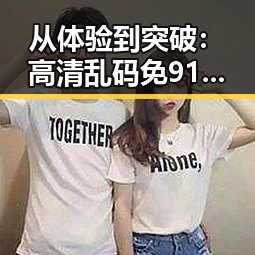 从体验到突破：高清乱码免91官方版带来的全新感受
