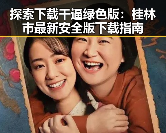 探索下载干逼绿色版:桂林市最新安全版下载指南