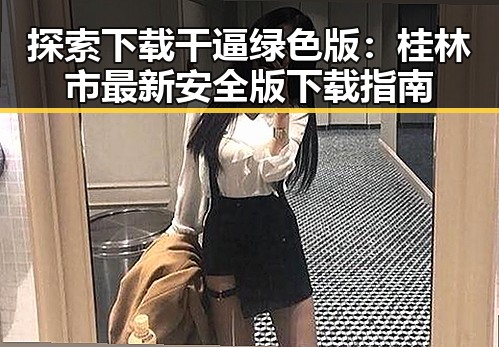 探索下载干逼绿色版:桂林市最新安全版下载指南