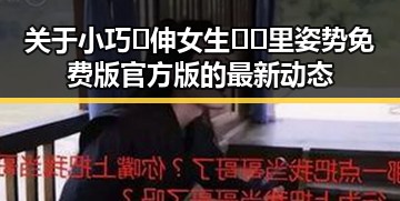 关于小巧🐥伸女生🍑🍑里姿势免费版官方版的最新动态