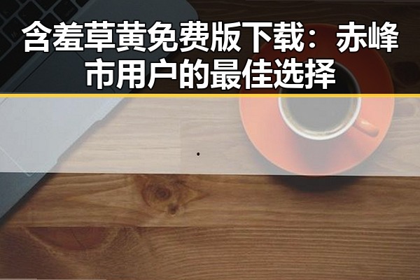 含羞草黄免费版下载:赤峰市用户的最佳选择