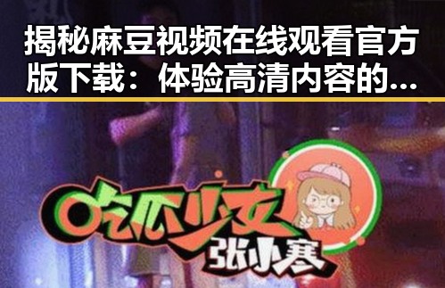 揭秘麻豆视频在线观看官方版下载：体验高清内容的新选择