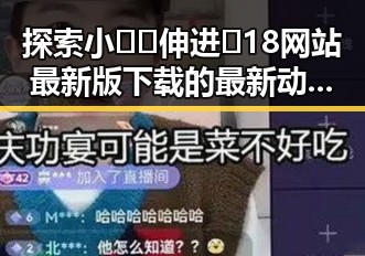 探索小🐔🐔伸进🈲18网站最新版下载的最新动态与趣闻