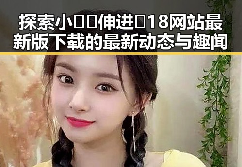 探索小🐔🐔伸进🈲18网站最新版下载的最新动态与趣闻