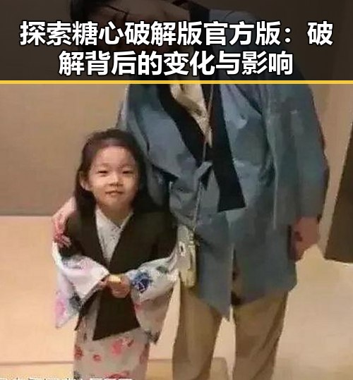 探索糖心破解版官方版：破解背后的变化与影响