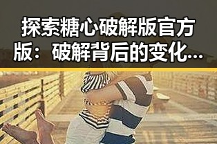 探索糖心破解版官方版:破解背后的变化与影响