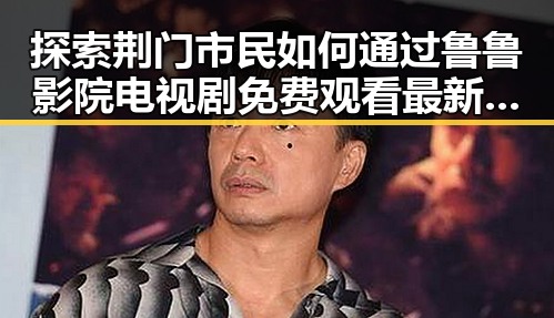探索荆门市民如何通过鲁鲁影院电视剧免费观看最新章节官方版免费版享受高品质娱乐