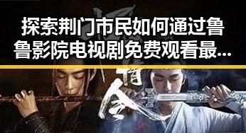 探索荆门市民如何通过鲁鲁影院电视剧免费观看最新章节官方版免费版享受高品质娱乐