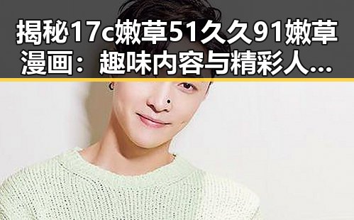 揭秘17c嫩草51久久91嫩草漫画：趣味内容与精彩人物故事