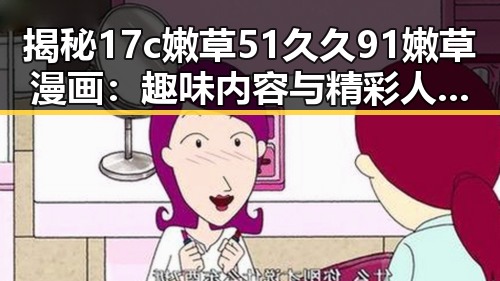 揭秘17c嫩草51久久91嫩草漫画:趣味内容与精彩人物故事