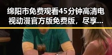 绵阳市免费观看45分钟高清电视动漫官方版免费版,尽享精彩内容