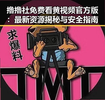 擼擼社免费看黄 视频官方版:最新资源揭秘与安全指南