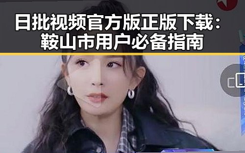 日批视频官方版正版下载:鞍山市用户必备指南