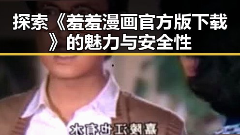 探索《羞羞漫画官方版下载》的魅力与安全性