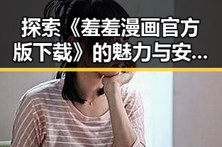 探索《羞羞漫画官方版下载》的魅力与安全性