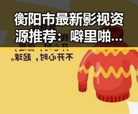 衡阳市最新影视资源推荐:噼里啪啦高清完整版观看官方版解析