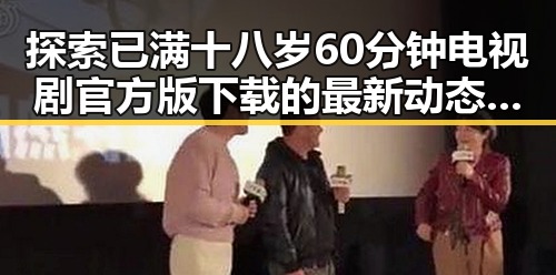 探索已满十八岁60分钟电视剧官方版下载的最新动态与资源指南