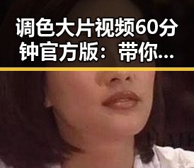 调色大片视频60分钟官方版：带你领略视觉盛宴的极致体验