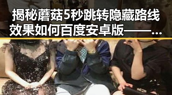揭秘蘑菇5秒跳转隐藏路线效果如何百度安卓版——崇左市用户实测分析