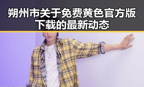 朔州市关于免费黄色官方版下载的最新动态