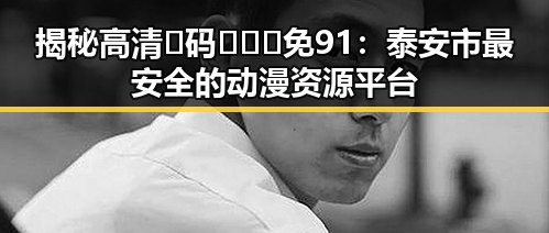揭秘高清🈚码🔞❌♋免91：泰安市最安全的动漫资源平台