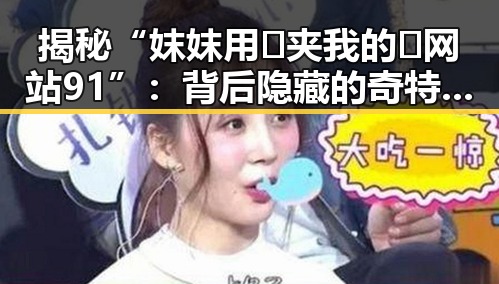 揭秘“妺妺用🐻夹我的🍌网站91”：背后隐藏的奇特世界