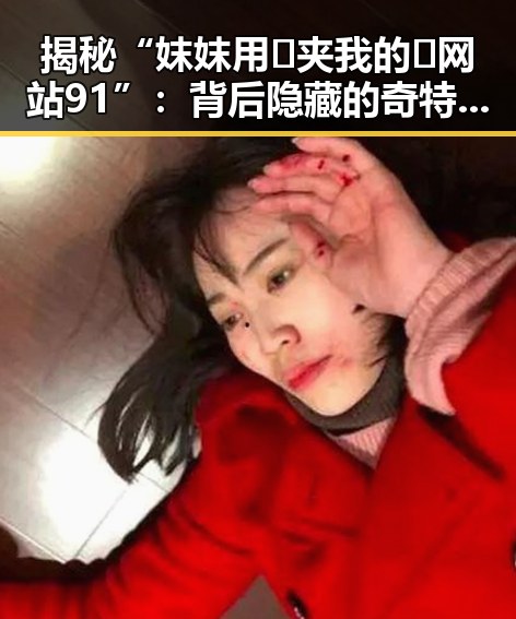 揭秘“妺妺用🐻夹我的🍌网站91”:背后隐藏的奇特世界