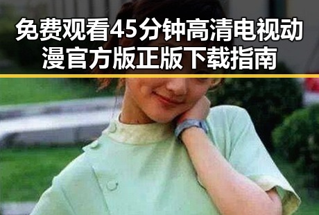 免费观看45分钟高清电视动漫官方版正版下载指南