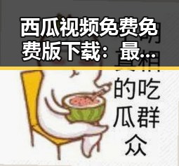 西瓜视频免费免费版下载：最新资源获取指南
