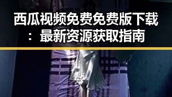 西瓜视频免费免费版下载:最新资源获取指南