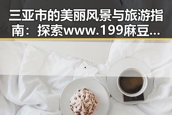 三亚市的美丽风景与旅游指南：探索www.199麻豆免费版的精彩体验