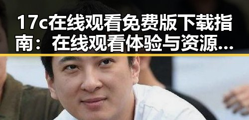 17c在线观看免费版下载指南：在线观看体验与资源获取