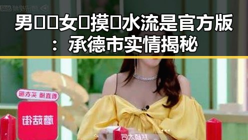 男🍌❌女🍑摸🐻水流是官方版:承德市实情揭秘