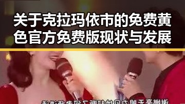 关于克拉玛依市的免费黄色官方免费版现状与发展