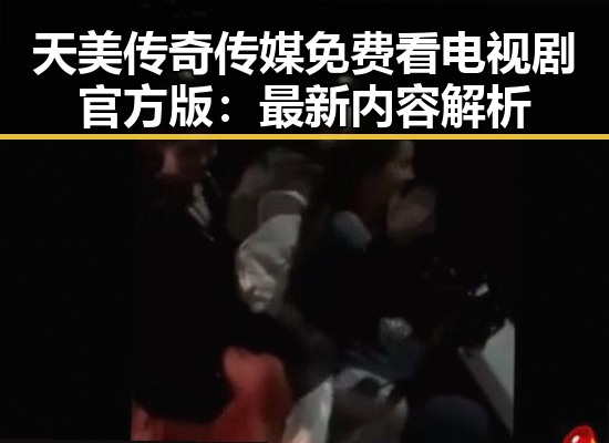 天美传奇传媒免费看电视剧官方版：最新内容解析