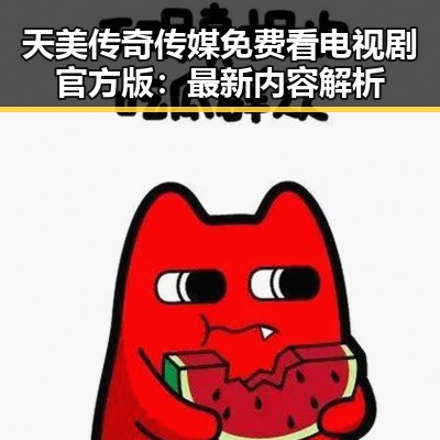 天美传奇传媒免费看电视剧官方版：最新内容解析