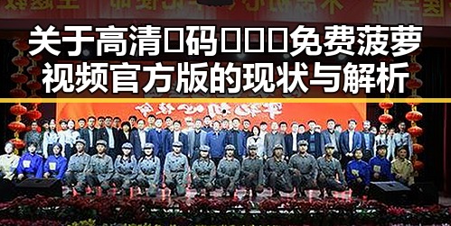 关于高清🈚码🔞❌♋免费菠萝视频官方版的现状与解析