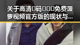 关于高清🈚码🔞❌♋免费菠萝视频官方版的现状与解析