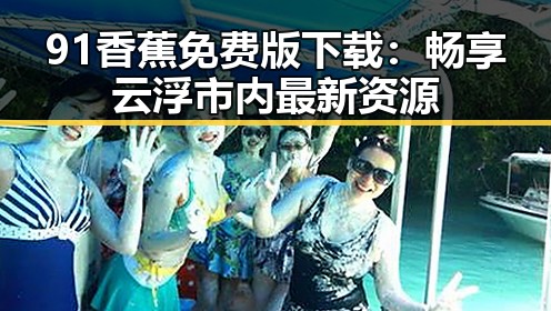 91香蕉免费版下载:畅享云浮市内最新资源