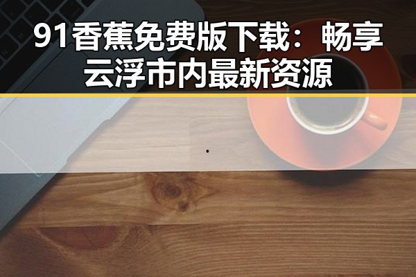 91香蕉免费版下载:畅享云浮市内最新资源
